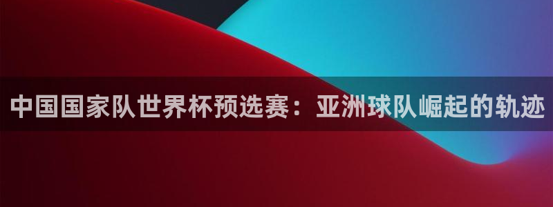 世界杯欧洲预选赛赛程：中国国家队世界杯预选赛：亚洲球队崛起的轨迹