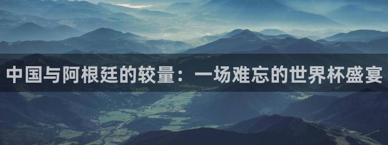 2026世界杯赛程表完整版：中国与阿根廷的较量：一场难忘的世界杯盛宴