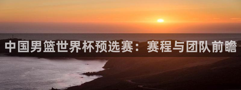 足球世界杯2026年赛程时间表：中国男篮世界杯预选赛：赛程与团队前瞻